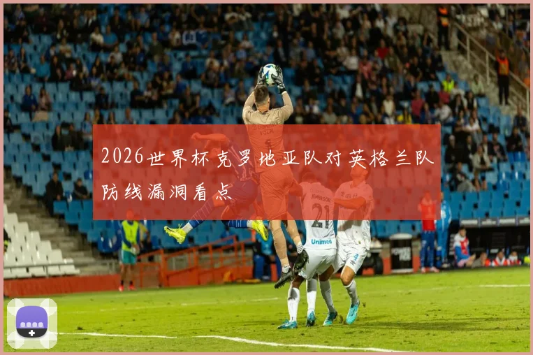 2026世界杯克罗地亚队对英格兰队防线漏洞看点