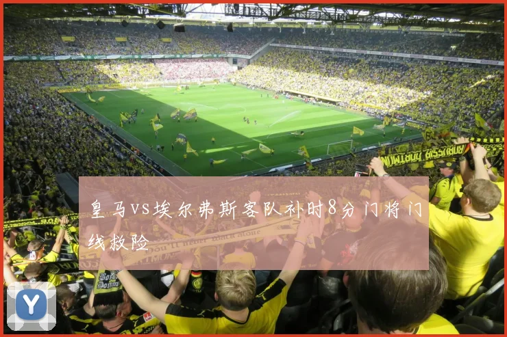 皇马vs埃尔弗斯客队补时8分门将门线救险