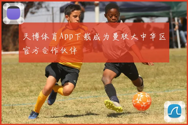 天博体育App下载成为曼联大中华区官方合作伙伴