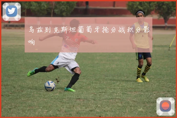 乌兹别克斯坦葡萄牙抢分战积分影响
