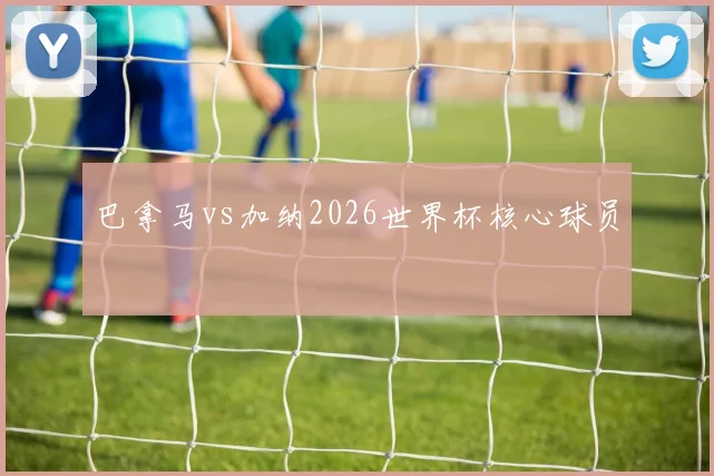 巴拿马vs加纳2026世界杯核心球员