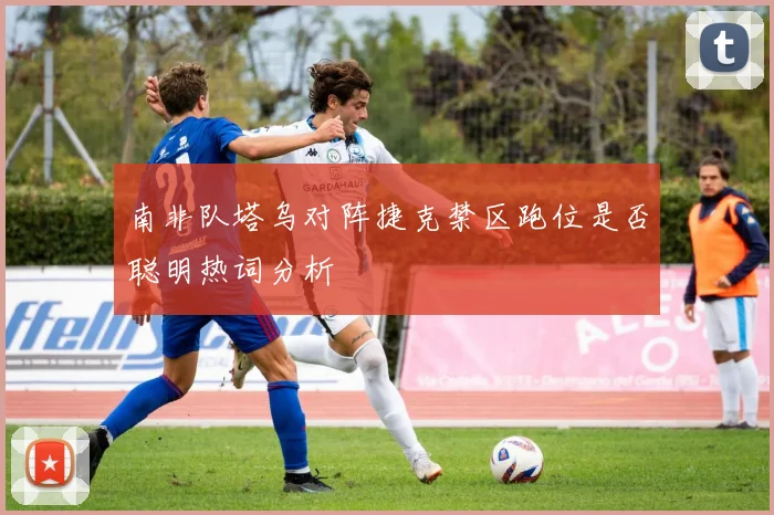 南非队塔乌对阵捷克禁区跑位是否聪明热词分析