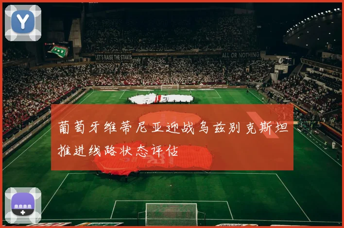 葡萄牙维蒂尼亚迎战乌兹别克斯坦推进线路状态评估