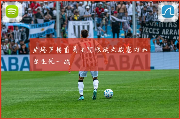 劳塔罗榜首易主阿根廷大战塞内加尔生死一战