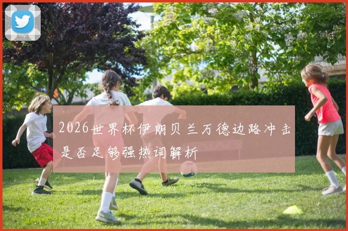 2026世界杯伊朗贝兰万德边路冲击是否足够强热词解析
