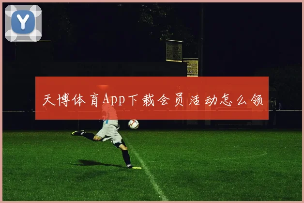 天博体育App下载会员活动怎么领