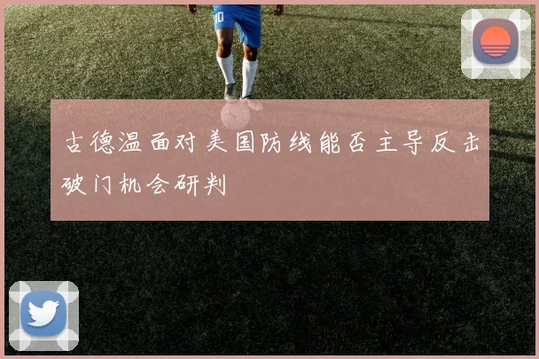 古德温面对美国防线能否主导反击破门机会研判