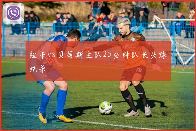 纽卡vs贝蒂斯主队25分钟队长头球绝杀