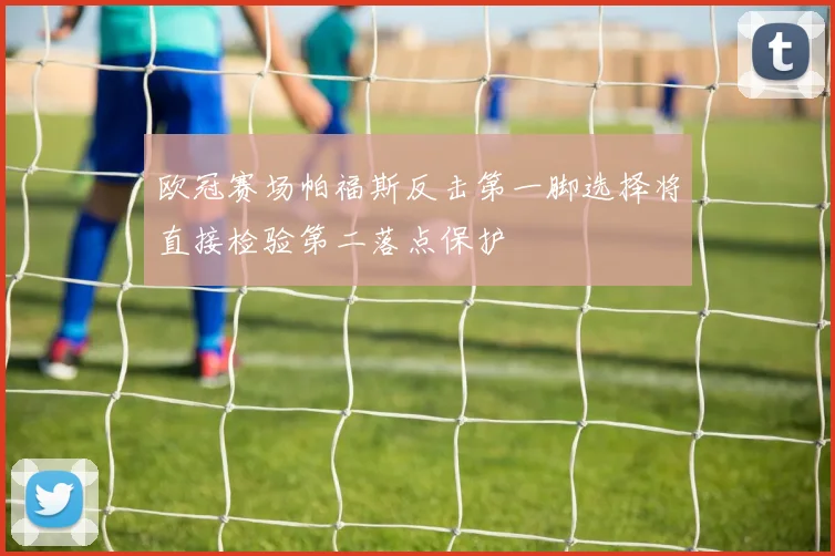 欧冠赛场帕福斯反击第一脚选择将直接检验第二落点保护