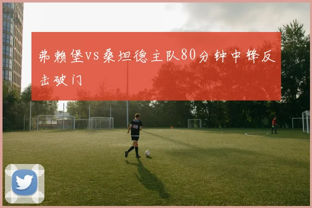 弗赖堡vs桑坦德主队80分钟中锋反击破门